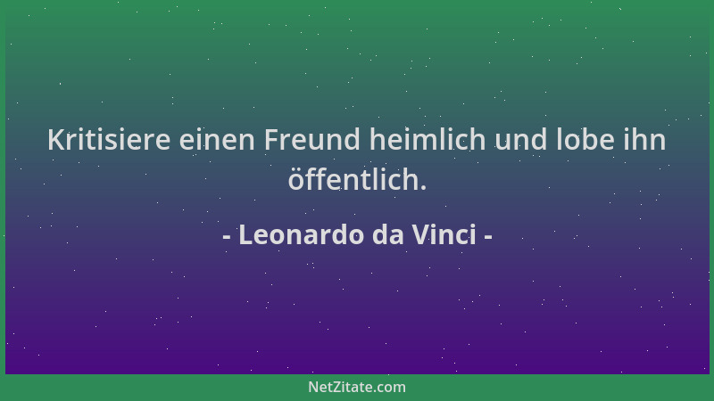 Leonardo da Vinci - Kritisiere einen Freund heimlich und lobe ihn öffentlich....