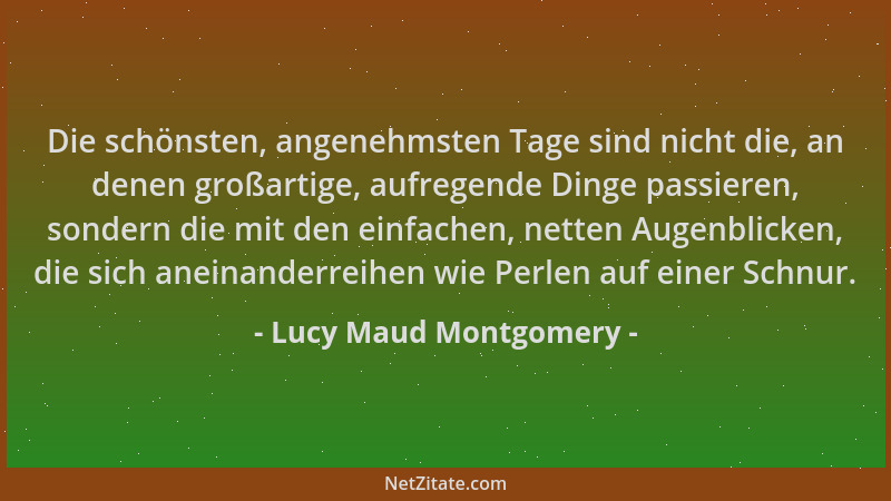 Lucy Maud Montgomery - Die schönsten, angenehmsten Tage sind nicht die, an denen großartige, aufregende Dinge passieren, so...