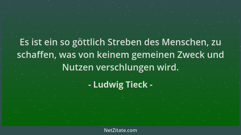 Ludwig Tieck - Es ist ein so göttlich Streben des Menschen, zu schaffen, was von keinem gemeinen Zweck und Nutzen verschlun...