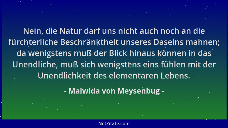 Malwida von Meysenbug - Nein, die Natur darf uns nicht auch noch an die fürchterliche Beschränktheit unseres Daseins mahnen...