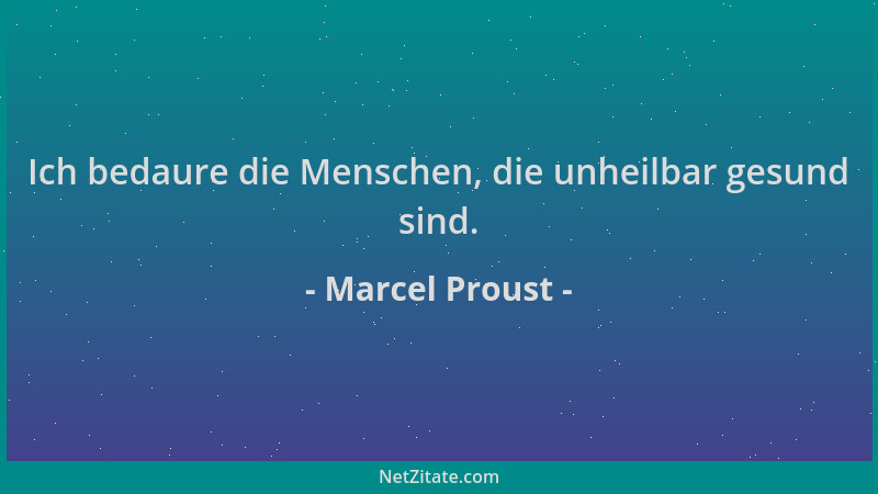 Marcel Proust - Ich bedaure die Menschen, die unheilbar gesund sind....