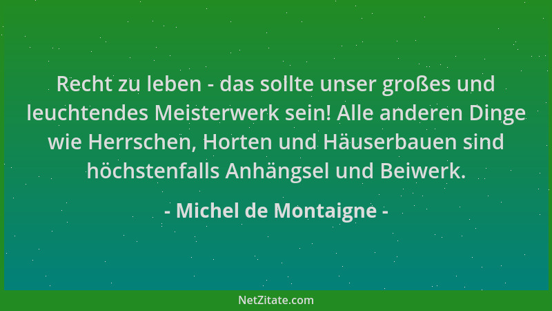 Michel de Montaigne - Recht zu leben - das sollte unser großes und leuchtendes Meisterwerk sein! Alle anderen Dinge wie Her...