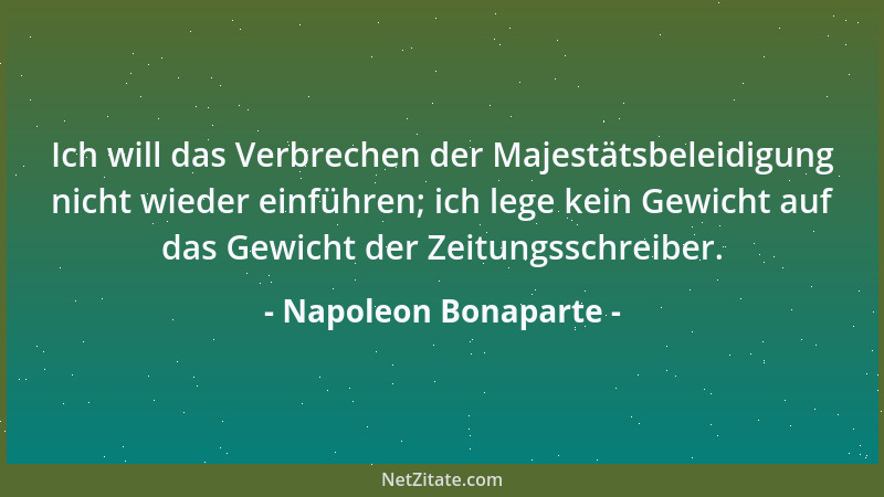 Napoleon Bonaparte - Ich will das Verbrechen der Majestätsbeleidigung nicht wieder einführen; ich lege kein Gewicht auf das...