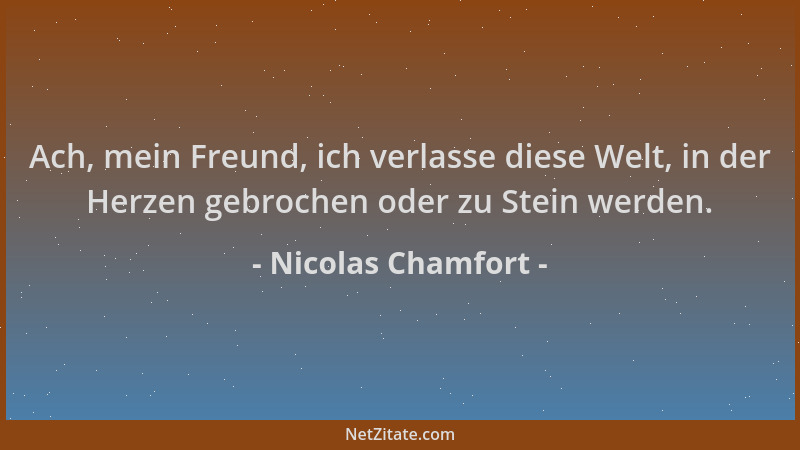 Nicolas Chamfort - Ach, mein Freund, ich verlasse diese Welt, in der Herzen gebrochen oder zu Stein werden....