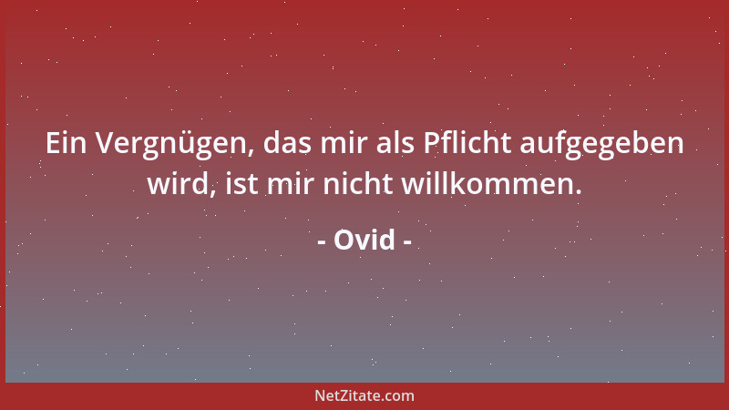 Ovid - Ein Vergnügen, das mir als Pflicht aufgegeben wird, ist mir nicht willkommen....