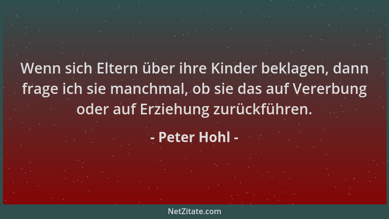 Peter Hohl - Wenn sich Eltern über ihre Kinder beklagen, dann frage ich sie manchmal, ob sie das auf Vererbung oder auf Erz...