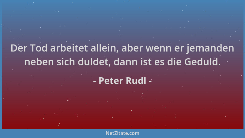 Peter Rudl - Der Tod arbeitet allein, aber wenn er jemanden neben sich duldet, dann ist es die Geduld....