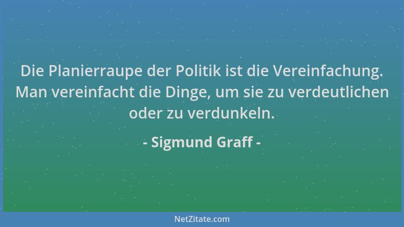 Sigmund Graff - Die Planierraupe der Politik ist die Vereinfachung. Man vereinfacht die Dinge, um sie zu verdeutlichen oder...