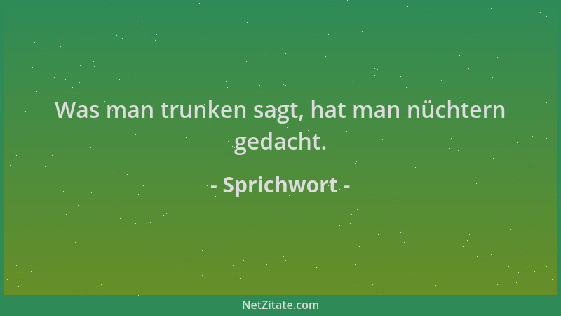 Sprichwort - Was man trunken sagt, hat man nüchtern gedacht....