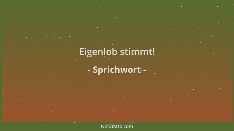 Sprichwort - Eigenlob stimmt!...