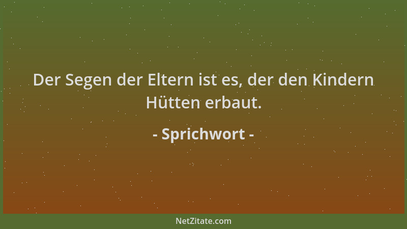 Sprichwort - Der Segen der Eltern ist es, der den Kindern Hütten erbaut....