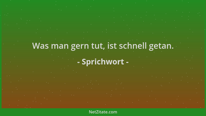 Sprichwort - Was man gern tut, ist schnell getan....