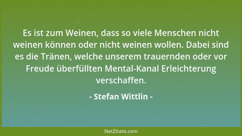 Stefan Wittlin - Es ist zum Weinen, dass so viele Menschen nicht weinen können oder nicht weinen wollen. Dabei sind es die...