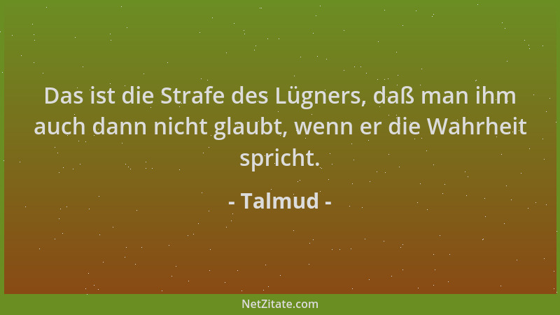 Talmud - Das ist die Strafe des Lügners, daß man ihm auch dann nicht glaubt, wenn er die Wahrheit spricht....