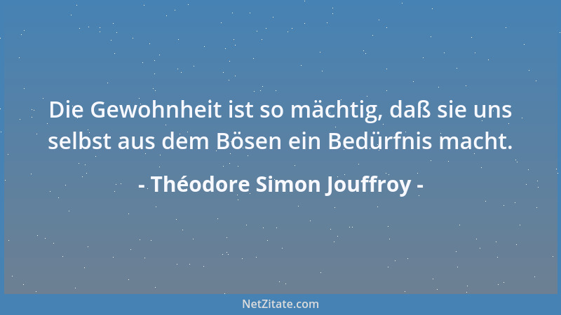 Théodore Simon Jouffroy - Die Gewohnheit ist so mächtig, daß sie uns selbst aus dem Bösen ein Bedürfnis macht....