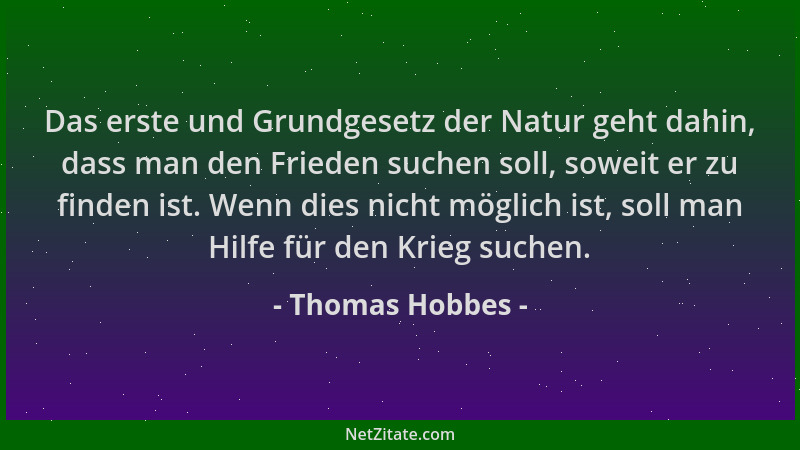 Thomas Hobbes - Das erste und Grundgesetz der Natur geht dahin, dass man den Frieden suchen soll, soweit er zu finden ist....