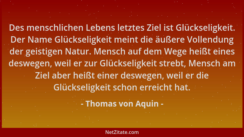 Thomas von Aquin - Des menschlichen Lebens letztes Ziel ist Glückseligkeit. Der Name Glückseligkeit meint die äußere Vollen...