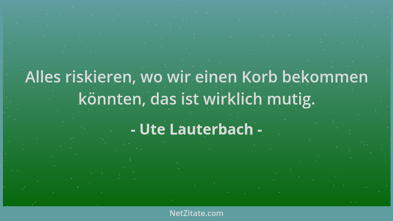 Ute Lauterbach - Alles riskieren, wo wir einen Korb bekommen könnten, das ist wirklich mutig....