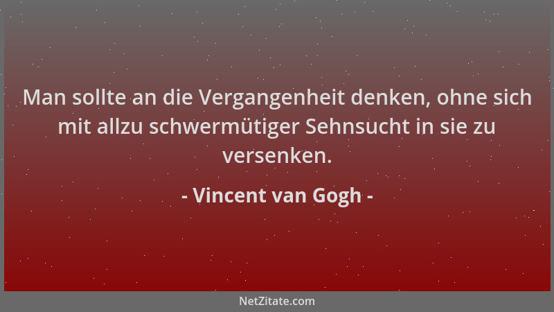 Vincent van Gogh - Man sollte an die Vergangenheit denken, ohne sich mit allzu schwermütiger Sehnsucht in sie zu versenken....