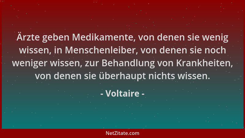 Voltaire - Ärzte geben Medikamente, von denen sie wenig wissen, in Menschenleiber, von denen sie noch weniger wissen, zur B...