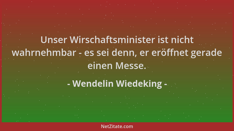 Wendelin Wiedeking - Unser Wirschaftsminister ist nicht wahrnehmbar - es sei denn, er eröffnet gerade einen Messe....