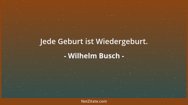 Wilhelm Busch - Jede Geburt ist Wiedergeburt....