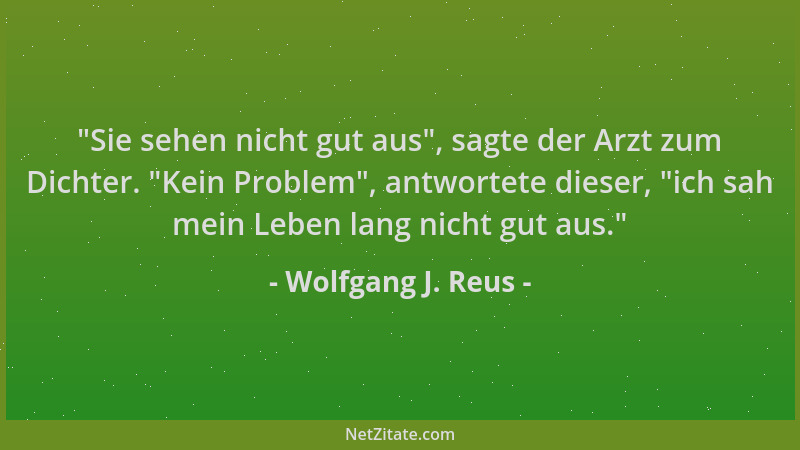 Wolfgang J. Reus -  "Sie sehen nicht gut aus ", sagte der Arzt zum Dichter.  "Kein Problem ", antwortete dieser,  "ich sah mein...