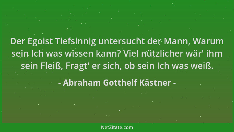 Abraham Gotthelf Kästner - Der Egoist Tiefsinnig untersucht der Mann, Warum sein Ich was wissen kann? Viel nützlicher wär '...