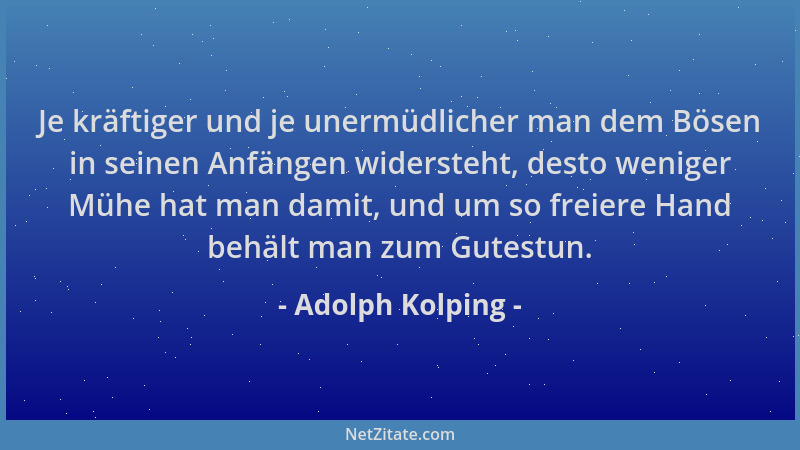 Adolph Kolping - Je kräftiger und je unermüdlicher man dem Bösen in seinen Anfängen widersteht, desto weniger Mühe hat man...
