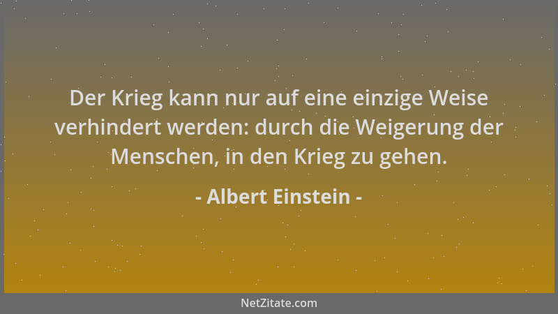 Albert Einstein - Der Krieg kann nur auf eine einzige Weise verhindert werden: durch die Weigerung der Menschen, in den Kri...