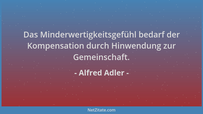 Alfred Adler - Das Minderwertigkeitsgefühl bedarf der Kompensation durch Hinwendung zur Gemeinschaft....