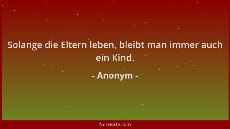 Anonym - Solange die Eltern leben, bleibt man immer auch ein Kind....