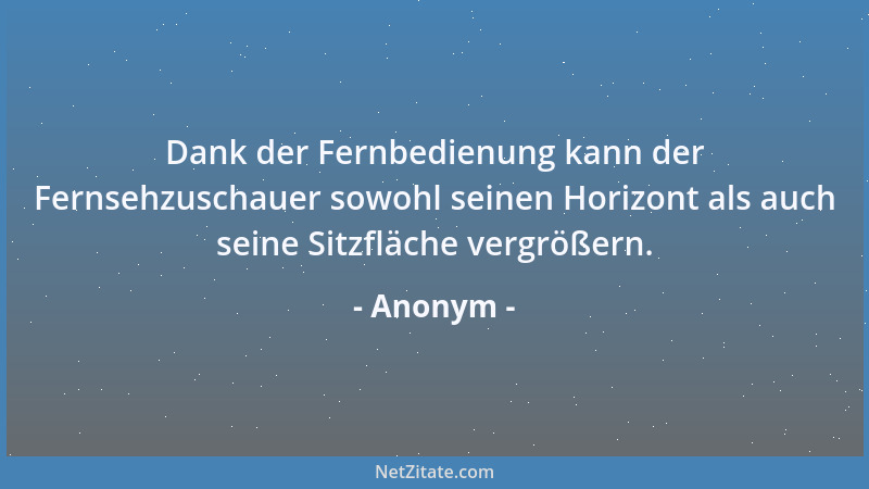 Anonym - Dank der Fernbedienung kann der Fernsehzuschauer sowohl seinen Horizont als auch seine Sitzfläche vergrößern....