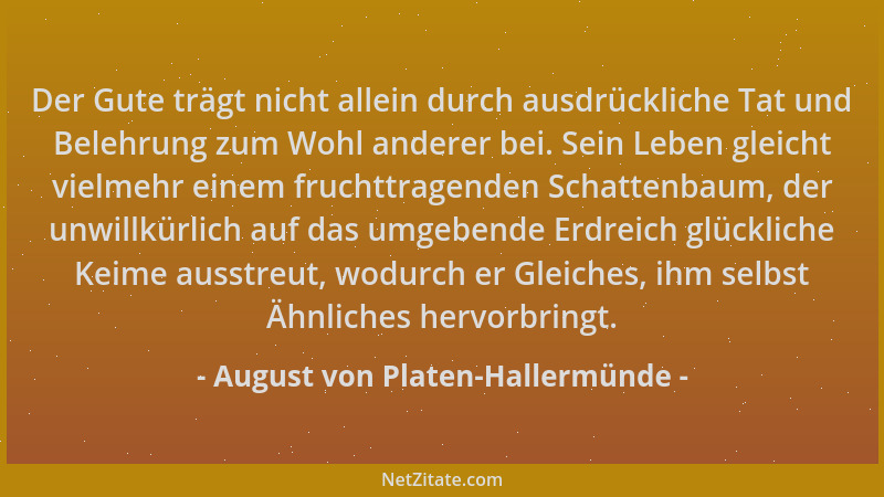 August von Platen-Hallermünde - Der Gute trägt nicht allein durch ausdrückliche Tat und Belehrung zum Wohl anderer bei. Sei...