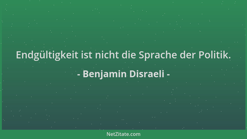 Benjamin Disraeli - Endgültigkeit ist nicht die Sprache der Politik....