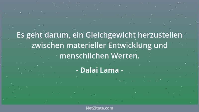 Dalai Lama - Es geht darum, ein Gleichgewicht herzustellen zwischen materieller Entwicklung und menschlichen Werten....
