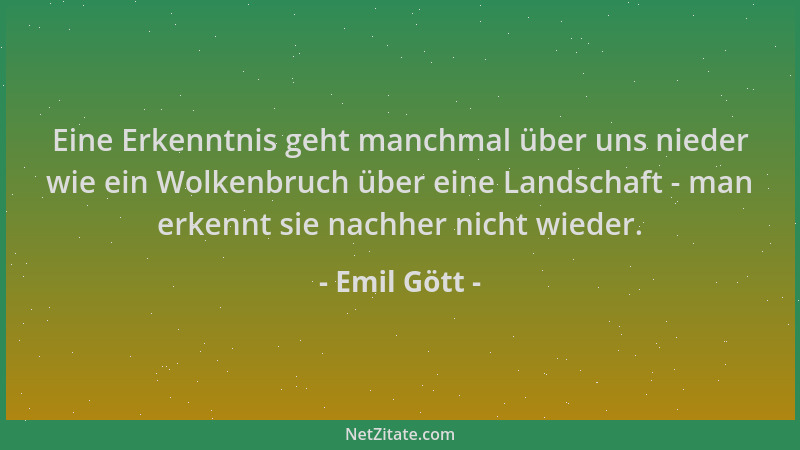 Emil Gött - Eine Erkenntnis geht manchmal über uns nieder wie ein Wolkenbruch über eine Landschaft - man erkennt sie nachhe...