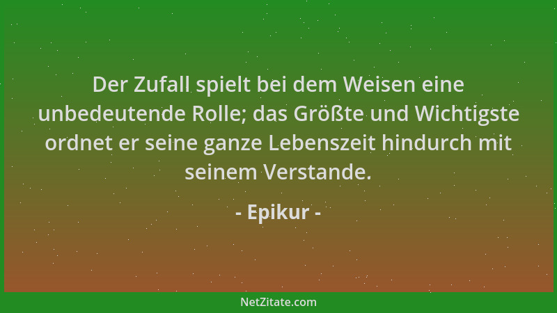 Epikur - Der Zufall spielt bei dem Weisen eine unbedeutende Rolle; das Größte und Wichtigste ordnet er seine ganze Lebensze...