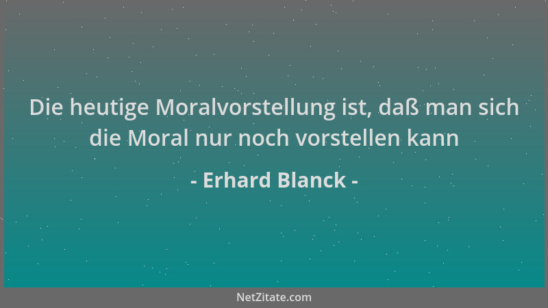 Erhard Blanck - Die heutige Moralvorstellung ist, daß man sich die Moral nur noch vorstellen kann...