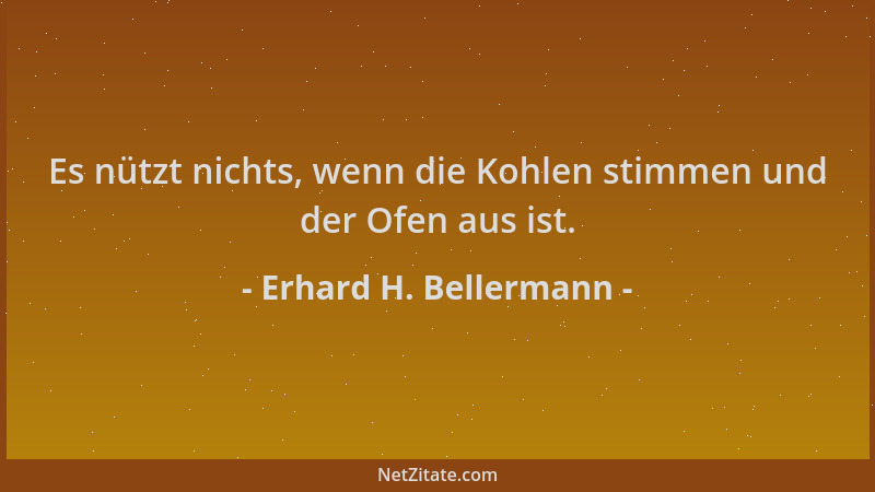 Erhard H. Bellermann - Es nützt nichts, wenn die Kohlen stimmen und der Ofen aus ist....