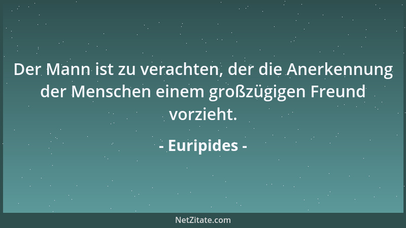 Euripides - Der Mann ist zu verachten, der die Anerkennung der Menschen einem großzügigen Freund vorzieht....