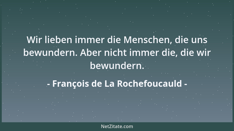 François de La Rochefoucauld - Wir lieben immer die Menschen, die uns bewundern. Aber nicht immer die, die wir bewundern....
