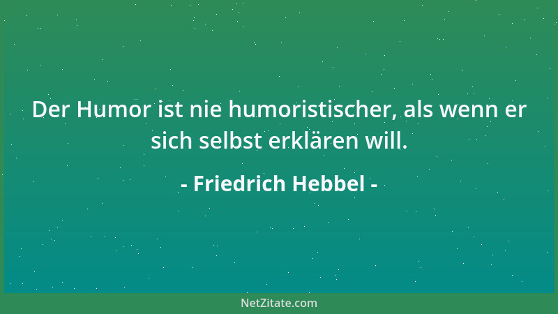 Friedrich Hebbel - Der Humor ist nie humoristischer, als wenn er sich selbst erklären will....