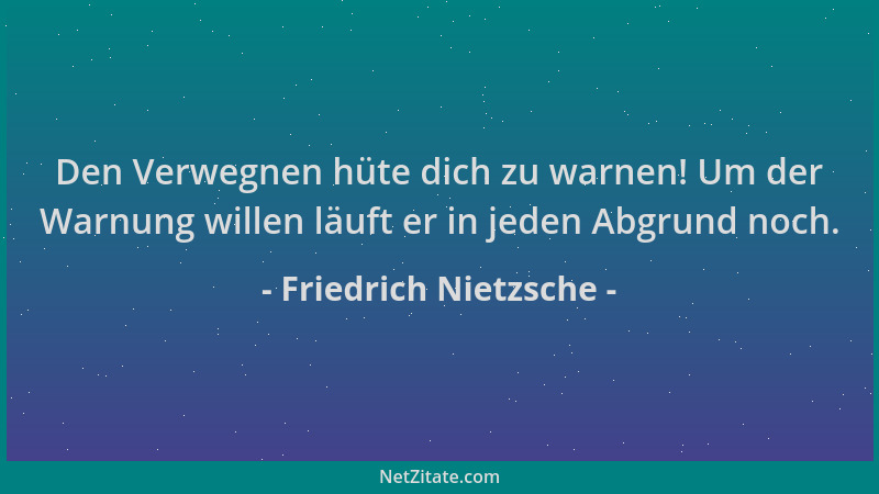Friedrich Nietzsche - Den Verwegnen hüte dich zu warnen! Um der Warnung willen läuft er in jeden Abgrund noch....