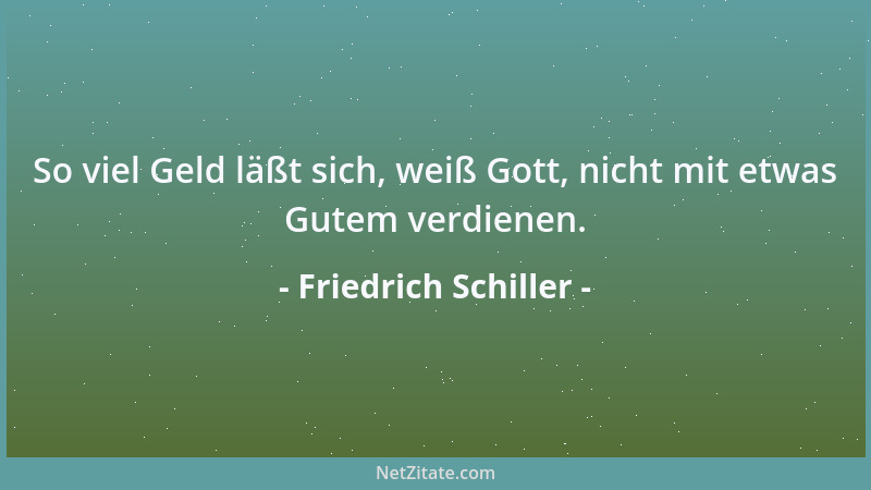 Friedrich Schiller - So viel Geld läßt sich, weiß Gott, nicht mit etwas Gutem verdienen....