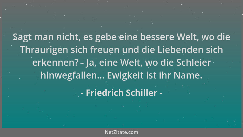 Friedrich Schiller - Sagt man nicht, es gebe eine bessere Welt, wo die Thraurigen sich freuen und die Liebenden sich erkenn...