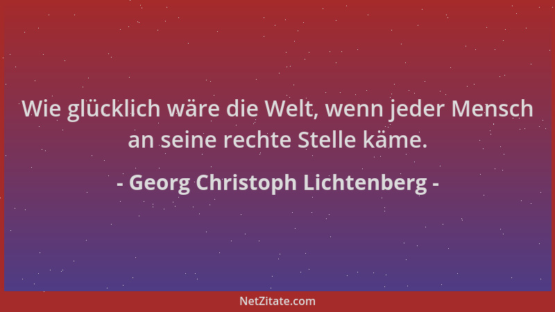 Georg Christoph Lichtenberg - Wie glücklich wäre die Welt, wenn jeder Mensch an seine rechte Stelle käme....