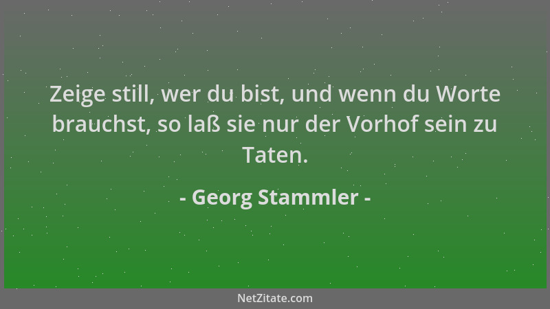Georg Stammler - Zeige still, wer du bist, und wenn du Worte brauchst, so laß sie nur der Vorhof sein zu Taten....