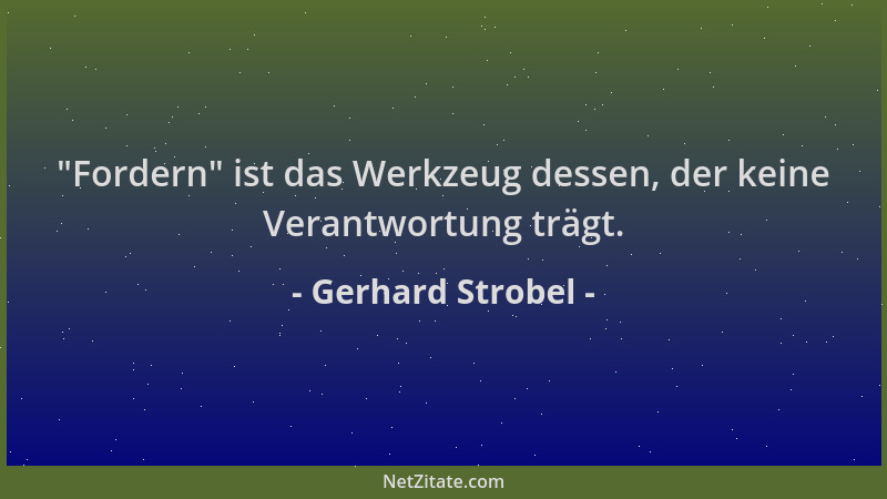 Gerhard Strobel -  "Fordern " ist das Werkzeug dessen, der keine Verantwortung trägt....