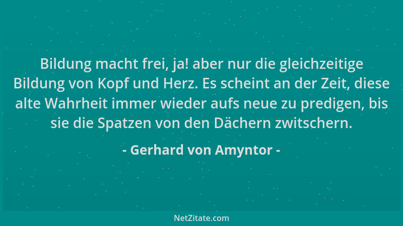 Gerhard von Amyntor - Bildung macht frei, ja! aber nur die gleichzeitige Bildung von Kopf und Herz. Es scheint an der Zeit,...
